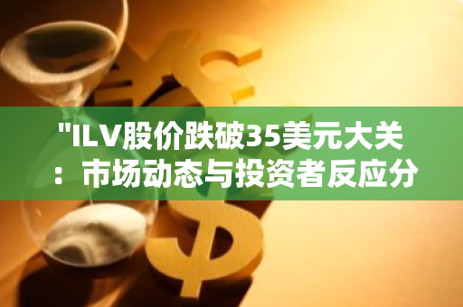 "ILV股价跌破35美元大关：市场动态与投资者反应分析"