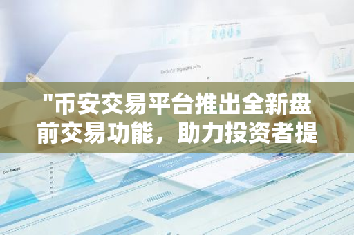 "币安交易平台推出全新盘前交易功能，助力投资者提前布局市场"