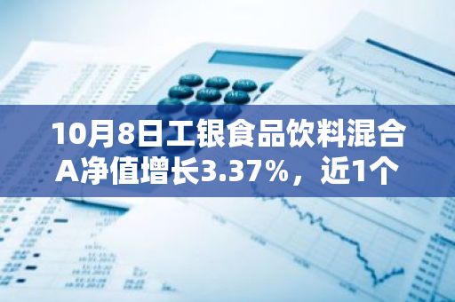 10月8日工银食品饮料混合A净值增长3.37%，近1个月累计上涨29.12%