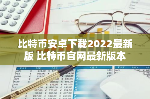 比特币安卓下载2022最新版 比特币官网最新版本