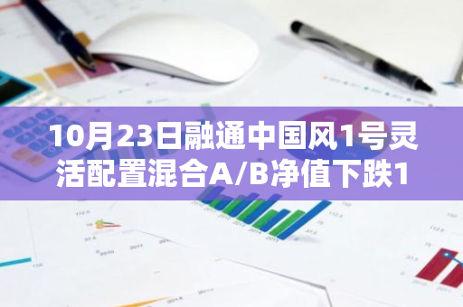 10月23日融通中国风1号灵活配置混合A/B净值下跌1.05%，近6个月累计下跌2.98%