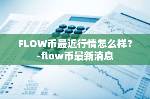 FLOW币最近行情怎么样？-flow币最新消息