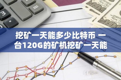 挖矿一天能多少比特币 一台120G的矿机挖矿一天能挖几个比特币