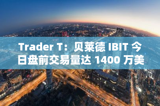 Trader T：贝莱德 IBIT 今日盘前交易量达 1400 万美元