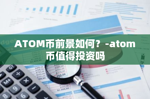 ATOM币前景如何？-atom币值得投资吗