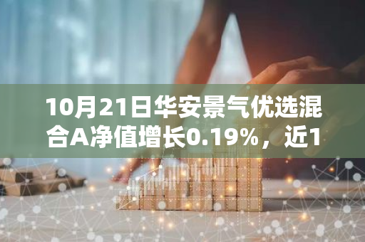 10月21日华安景气优选混合A净值增长0.19%，近1个月累计上涨21.56%