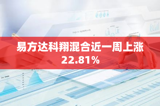 易方达科翔混合近一周上涨22.81%