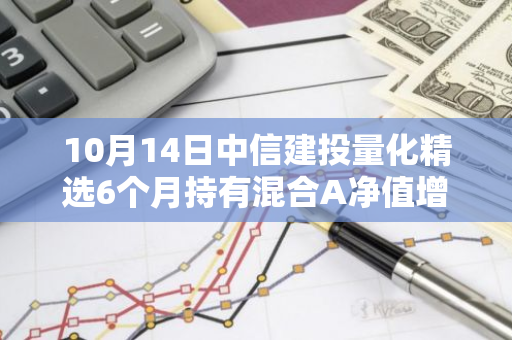 10月14日中信建投量化精选6个月持有混合A净值增长2.01%，近1个月累计上涨17.97%