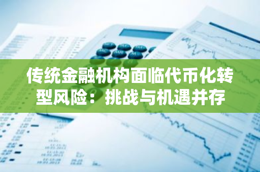 传统金融机构面临代币化转型风险：挑战与机遇并存