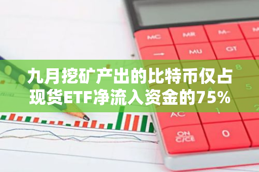 九月挖矿产出的比特币仅占现货ETF净流入资金的75%，揭示市场新动向