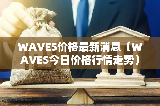 WAVES价格最新消息（WAVES今日价格行情走势）