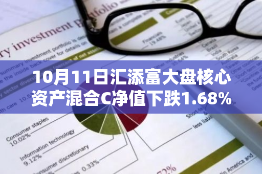 10月11日汇添富大盘核心资产混合C净值下跌1.68%，近6个月累计上涨12.61%