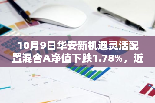 10月9日华安新机遇灵活配置混合A净值下跌1.78%，近3个月累计上涨2.92%