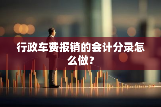 行政车费报销的会计分录怎么做？