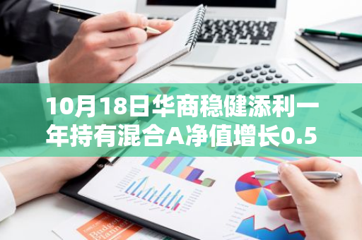 10月18日华商稳健添利一年持有混合A净值增长0.52%，近1个月累计上涨2.98%