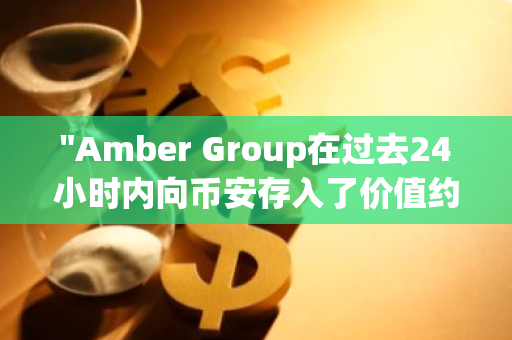 "Amber Group在过去24小时内向币安存入了价值约202万美元的151万枚FET代币"