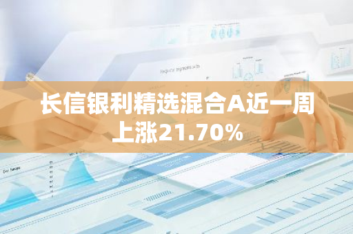 长信银利精选混合A近一周上涨21.70%