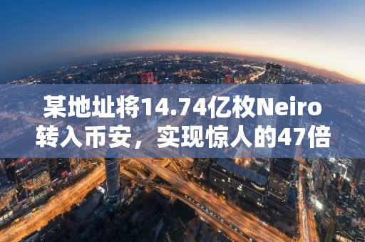 某地址将14.74亿枚Neiro转入币安，实现惊人的47倍投资收益