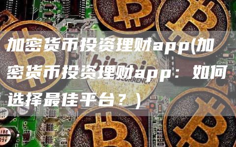 加密货币投资理财app - 加密货币投资理财app：如何选择最佳平台？