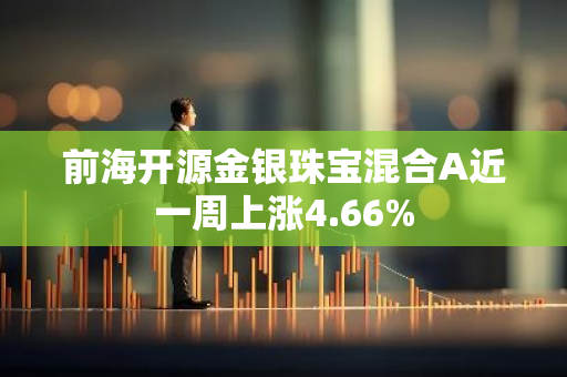 前海开源金银珠宝混合A近一周上涨4.66%