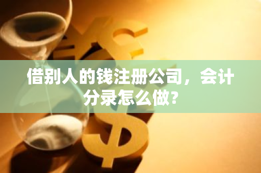 借别人的钱注册公司，会计分录怎么做？