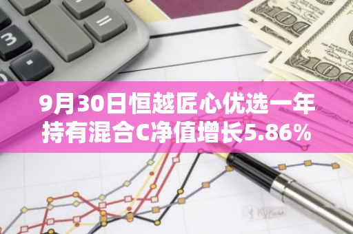 9月30日恒越匠心优选一年持有混合C净值增长5.86%，近1个月累计上涨10.58%