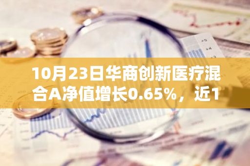 10月23日华商创新医疗混合A净值增长0.65%，近1个月累计上涨19.72%