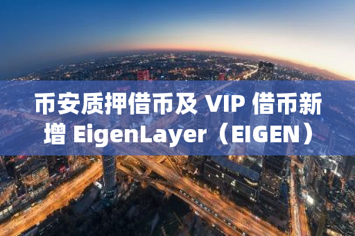 币安质押借币及 VIP 借币新增 EigenLayer（EIGEN）可借资产