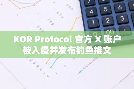 KOR Protocol 官方 X 账户被入侵并发布钓鱼推文