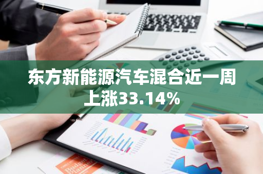 东方新能源汽车混合近一周上涨33.14%