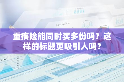 重疾险能同时买多份吗？这样的标题更吸引人吗？