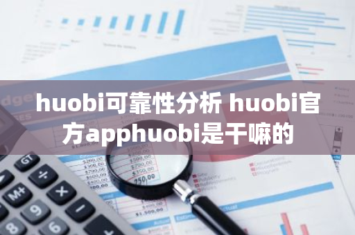 huobi可靠性分析 huobi官方apphuobi是干嘛的