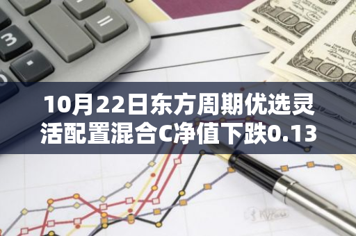 10月22日东方周期优选灵活配置混合C净值下跌0.13%，近3个月累计上涨0.91%