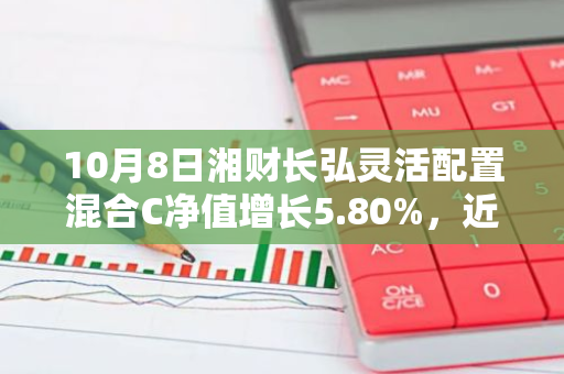 10月8日湘财长弘灵活配置混合C净值增长5.80%，近1个月累计上涨29.79%