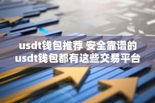 usdt钱包推荐 安全靠谱的usdt钱包都有这些交易平台