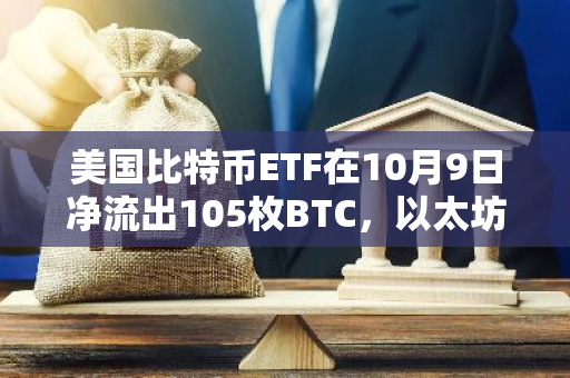 美国比特币ETF在10月9日净流出105枚BTC，以太坊ETF同日净流出3422枚ETH