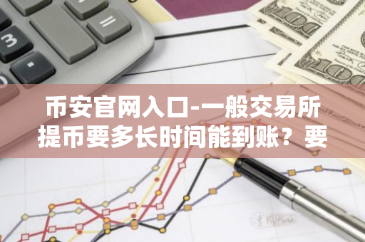 币安官网入口-一般交易所提币要多长时间能到账？要24小时吗？