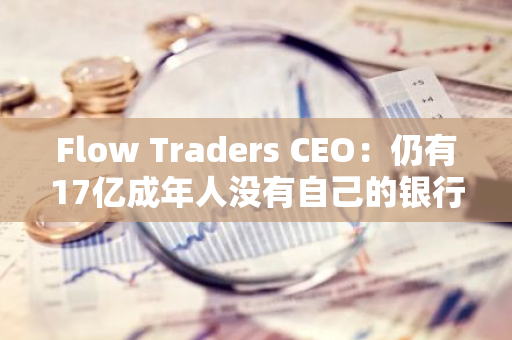 Flow Traders CEO：仍有17亿成年人没有自己的银行账户，DeFi与TradFi的结合将推动改变