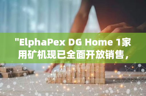 "ElphaPex DG Home 1家用矿机现已全面开放销售，开启您的数字货币挖矿之旅"