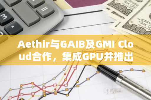 Aethir与GAIB及GMI Cloud合作，集成GPU并推出由真实AI现金流支持的新型收益资产