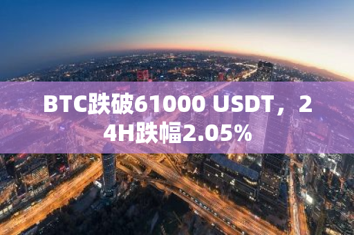 BTC跌破61000 USDT，24H跌幅2.05%