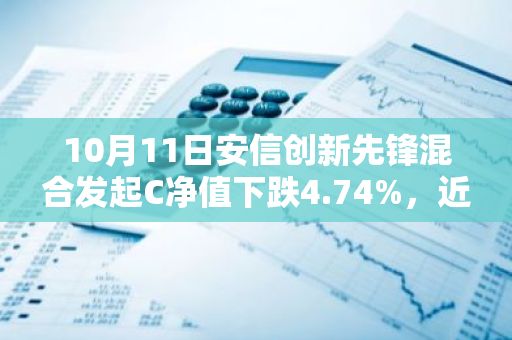 10月11日安信创新先锋混合发起C净值下跌4.74%，近3个月累计上涨4.08%