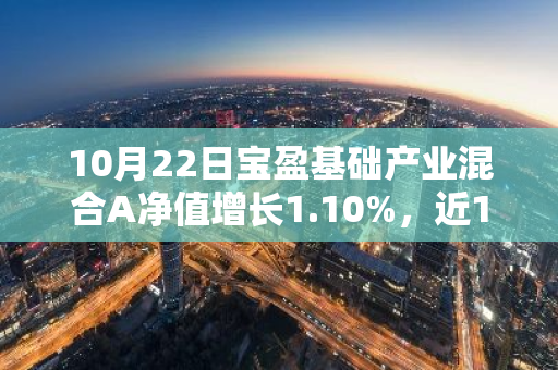 10月22日宝盈基础产业混合A净值增长1.10%，近1个月累计上涨34.34%