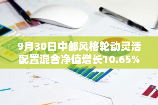 9月30日中邮风格轮动灵活配置混合净值增长10.65%，近1个月累计上涨20.81%