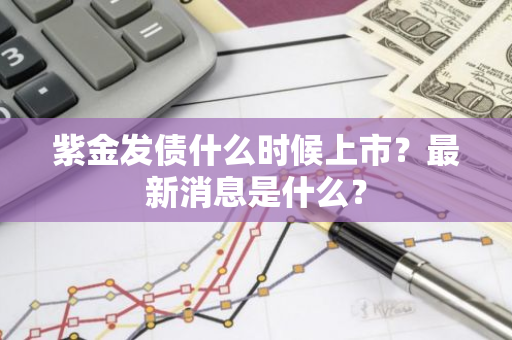 紫金发债什么时候上市？最新消息是什么？