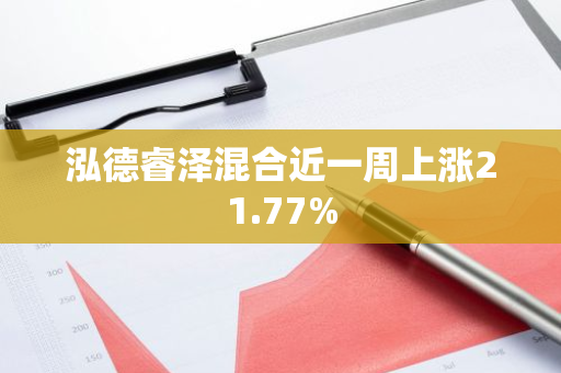 泓德睿泽混合近一周上涨21.77%