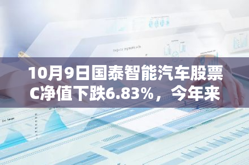 10月9日国泰智能汽车股票C净值下跌6.83%，今年来累计下跌7.41%