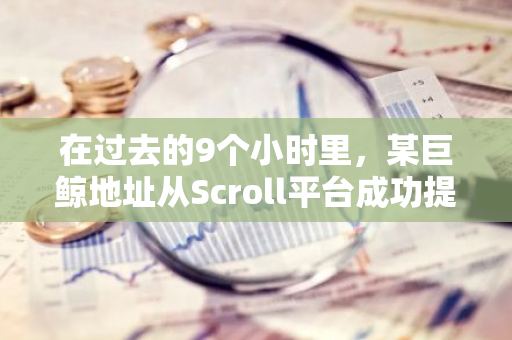 在过去的9个小时里，某巨鲸地址从Scroll平台成功提取了总计7595枚ETH。