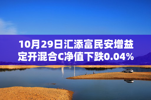 10月29日汇添富民安增益定开混合C净值下跌0.04%，近6个月累计下跌0.44%