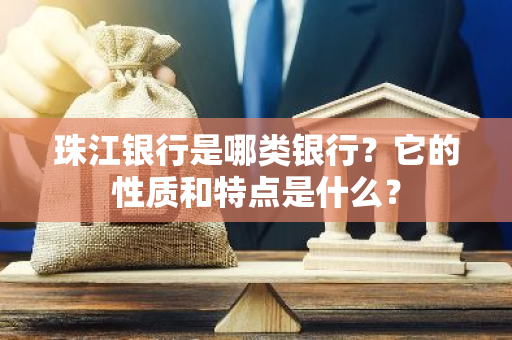 珠江银行是哪类银行？它的性质和特点是什么？